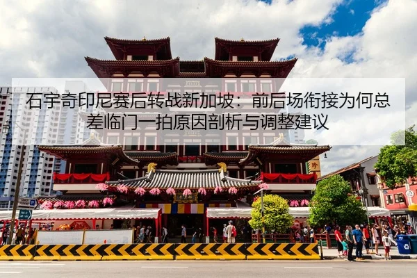 石宇奇印尼赛后转战新加坡：前后场衔接为何总差临门一拍原因剖析与调整建议