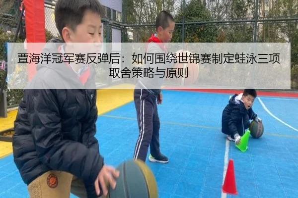 覃海洋冠军赛反弹后：如何围绕世锦赛制定蛙泳三项取舍策略与原则
